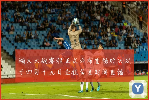 湖火大战赛程正式公布首场对决定于四月十九日全程黄金时间直播
