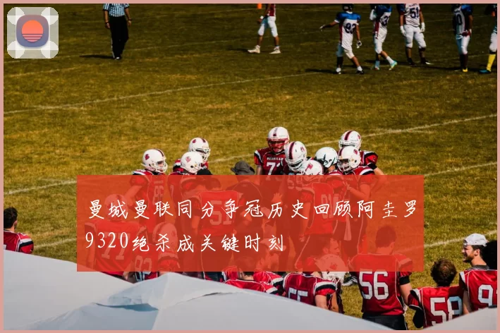 曼城曼联同分争冠历史回顾阿圭罗9320绝杀成关键时刻