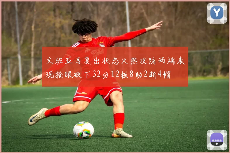 文班亚马复出状态火热攻防两端表现抢眼砍下32分12板8助2断4帽