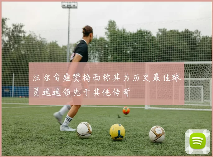 法尔肯盛赞梅西称其为历史最佳球员遥遥领先于其他传奇