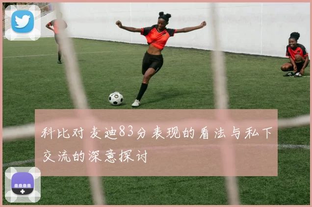 科比对麦迪83分表现的看法与私下交流的深意探讨