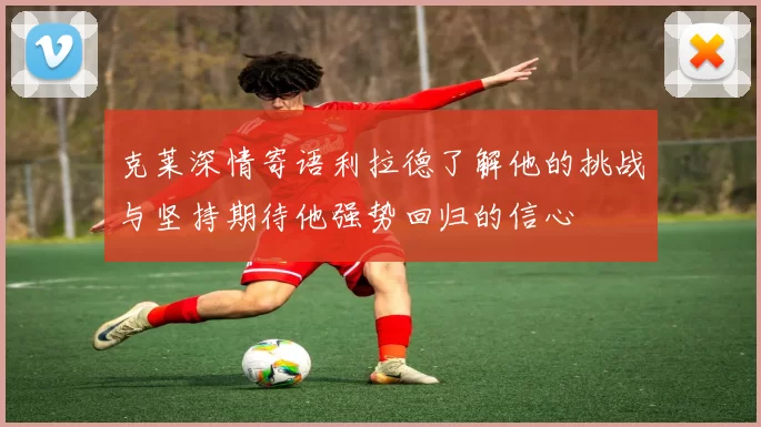 克莱深情寄语利拉德了解他的挑战与坚持期待他强势回归的信心