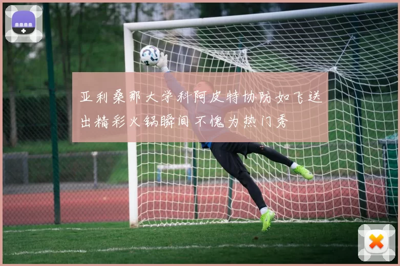 亚利桑那大学科阿皮特协防如飞送出精彩火锅瞬间不愧为热门秀