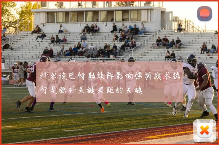科尔谈巴特勒缺阵影响强调战术执行是弥补关键差距的关键