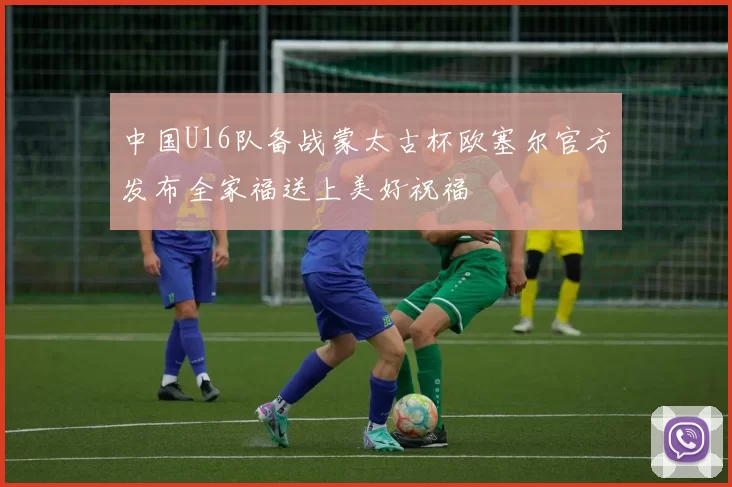 中国U16队备战蒙太古杯欧塞尔官方发布全家福送上美好祝福