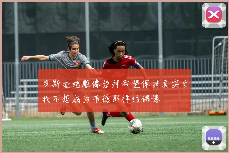 罗斯拒绝雕像崇拜希望保持真实自我不想成为韦德那样的偶像