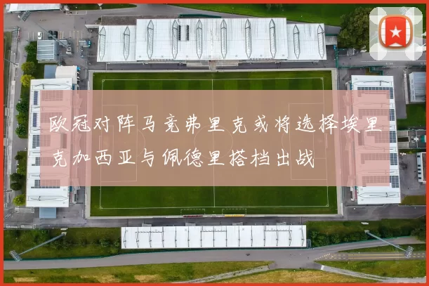 欧冠对阵马竞弗里克或将选择埃里克加西亚与佩德里搭档出战