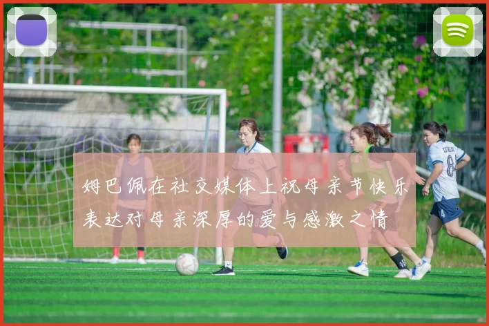 姆巴佩在社交媒体上祝母亲节快乐表达对母亲深厚的爱与感激之情