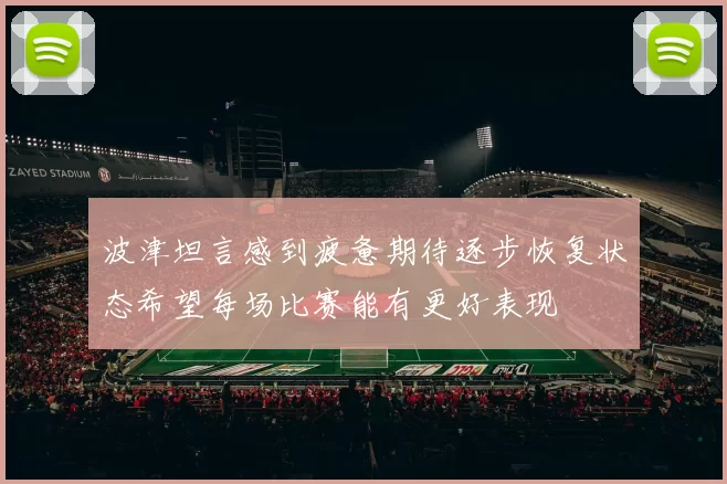 波津坦言感到疲惫期待逐步恢复状态希望每场比赛能有更好表现