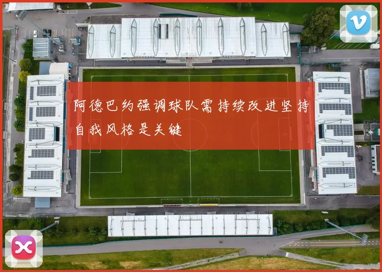 阿德巴约强调球队需持续改进坚持自我风格是关键