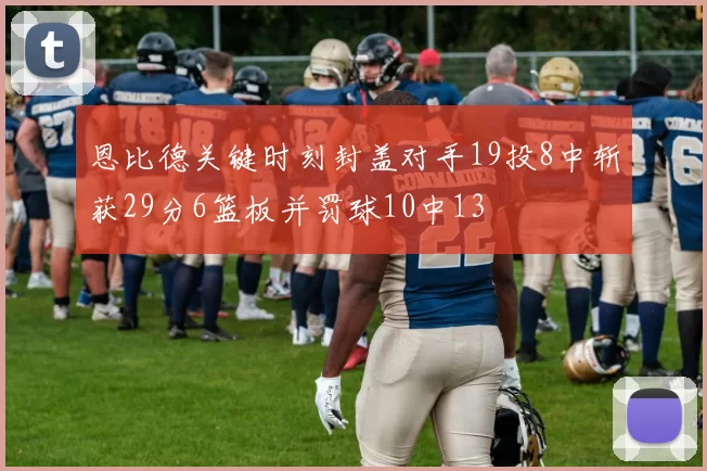 恩比德关键时刻封盖对手19投8中斩获29分6篮板并罚球10中13