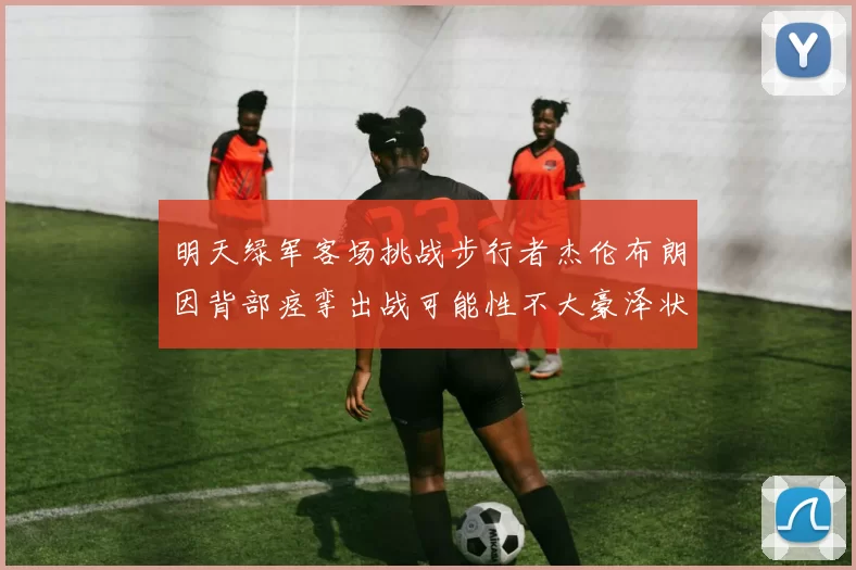 明天绿军客场挑战步行者杰伦布朗因背部痉挛出战可能性不大豪泽状态成疑